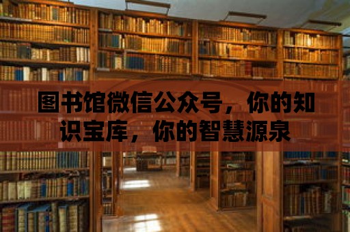 圖書館微信公眾號，你的知識寶庫，你的智慧源泉