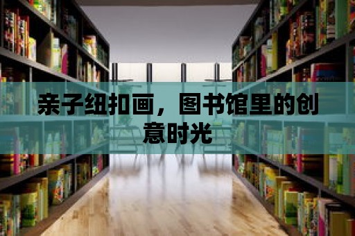 親子紐扣畫，圖書館里的創意時光