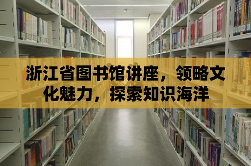 浙江省圖書館講座，領(lǐng)略文化魅力，探索知識海洋