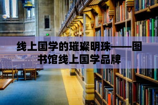 線上國學的璀璨明珠——圖書館線上國學品牌