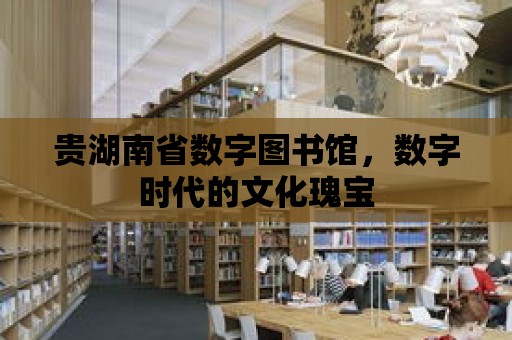 貴湖南省數字圖書館，數字時代的文化瑰寶