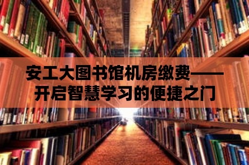 安工大圖書館機(jī)房繳費(fèi)——開啟智慧學(xué)習(xí)的便捷之門