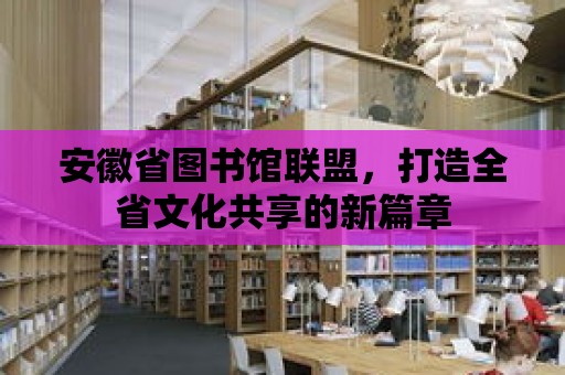 安徽省圖書館聯盟，打造全省文化共享的新篇章