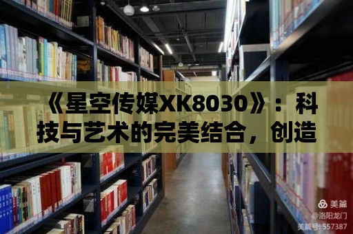 《星空傳媒XK8030》：科技與藝術的完美結合，創造卓越廣告體驗