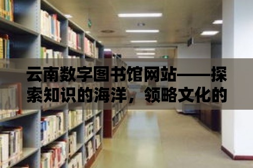 云南數字圖書館網站——探索知識的海洋，領略文化的魅力