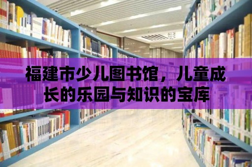 福建市少兒圖書館，兒童成長的樂園與知識的寶庫