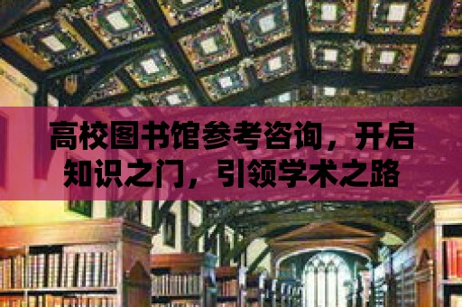 高校圖書館參考咨詢，開啟知識之門，引領學術之路