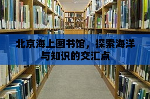 北京海上圖書館，探索海洋與知識的交匯點