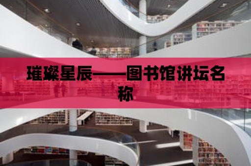 璀璨星辰——圖書館講壇名稱