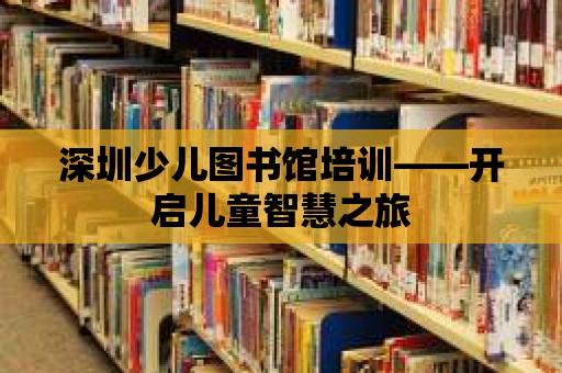 深圳少兒圖書館培訓——開啟兒童智慧之旅