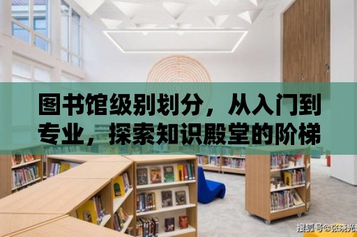 圖書館級別劃分，從入門到專業，探索知識殿堂的階梯