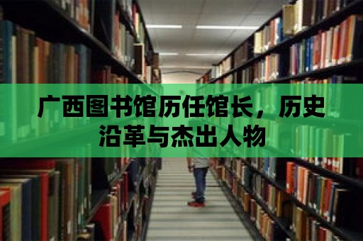 廣西圖書館歷任館長，歷史沿革與杰出人物