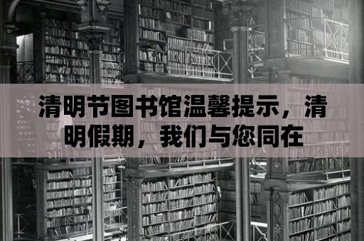 清明節圖書館溫馨提示，清明假期，我們與您同在