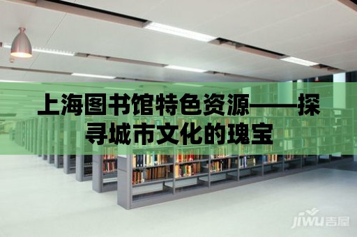 上海圖書館特色資源——探尋城市文化的瑰寶