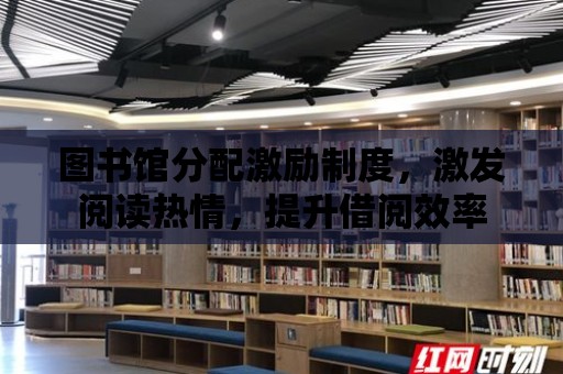 圖書館分配激勵制度，激發閱讀熱情，提升借閱效率