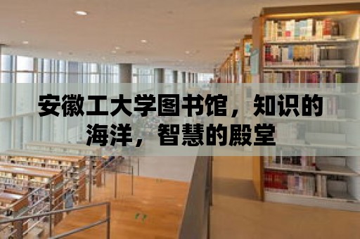 安徽工大學圖書館，知識的海洋，智慧的殿堂