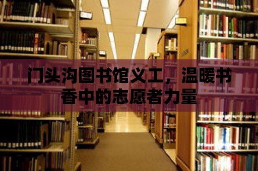 門頭溝圖書館義工，溫暖書香中的志愿者力量