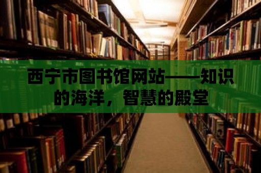 西寧市圖書館網站——知識的海洋，智慧的殿堂