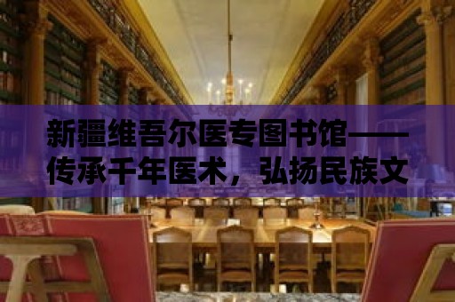 新疆維吾爾醫專圖書館——傳承千年醫術，弘揚民族文化