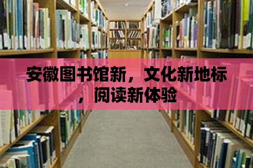 安徽圖書館新，文化新地標，閱讀新體驗