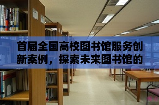 首屆全國高校圖書館服務創新案例，探索未來圖書館的無限可能