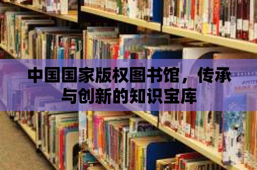 中國國家版權圖書館，傳承與創新的知識寶庫