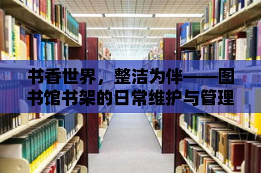 書香世界，整潔為伴——圖書館書架的日常維護與管理