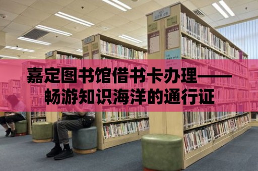 嘉定圖書館借書卡辦理——暢游知識海洋的通行證