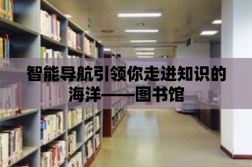 智能導航引領你走進知識的海洋——圖書館