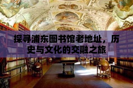 探尋浦東圖書館老地址，歷史與文化的交融之旅