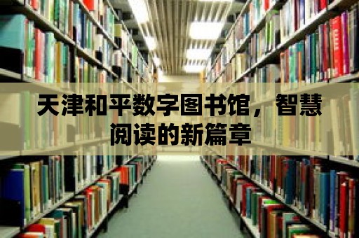 天津和平數字圖書館，智慧閱讀的新篇章