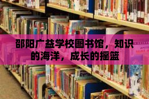 邵陽廣益學校圖書館，知識的海洋，成長的搖籃