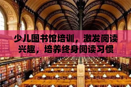 少兒圖書館培訓，激發閱讀興趣，培養終身閱讀習慣