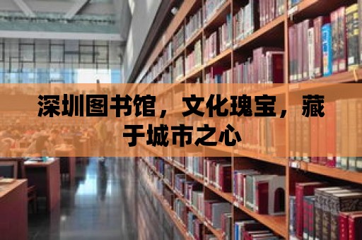 深圳圖書館，文化瑰寶，藏于城市之心