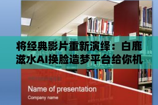 將經(jīng)典影片重新演繹：白鹿滋水AI換臉造夢(mèng)平臺(tái)給你機(jī)會(huì)成為主角