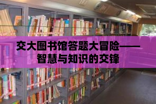 交大圖書館答題大冒險(xiǎn)——智慧與知識(shí)的交鋒