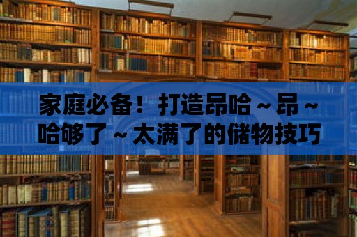 家庭必備！打造昂哈～昂～哈夠了～太滿了的儲物技巧