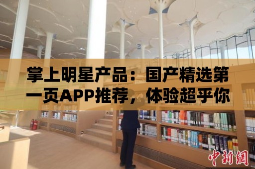 掌上明星產品：國產精選第一頁APP推薦，體驗超乎你想象！