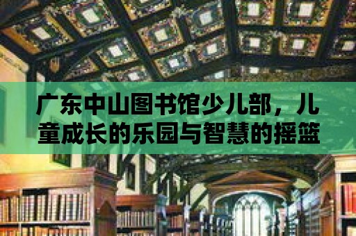 廣東中山圖書館少兒部，兒童成長的樂園與智慧的搖籃