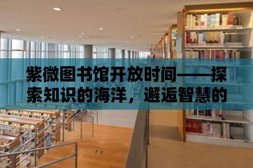 紫微圖書館開放時(shí)間——探索知識(shí)的海洋，邂逅智慧的殿堂