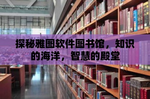 探秘雅圖軟件圖書館，知識的海洋，智慧的殿堂