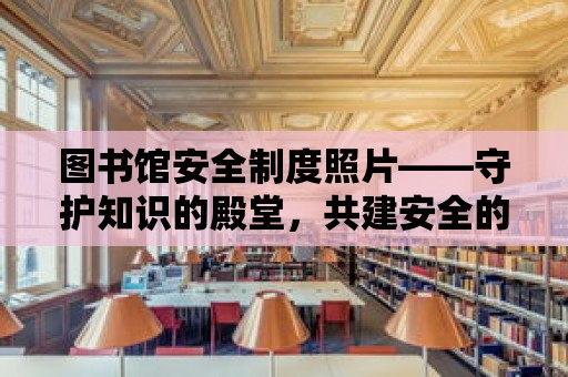 圖書館安全制度照片——守護知識的殿堂，共建安全的學習環境