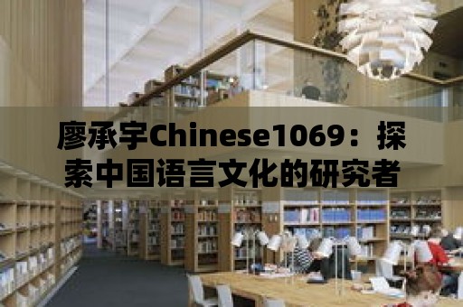 廖承宇Chinese1069：探索中國語言文化的研究者