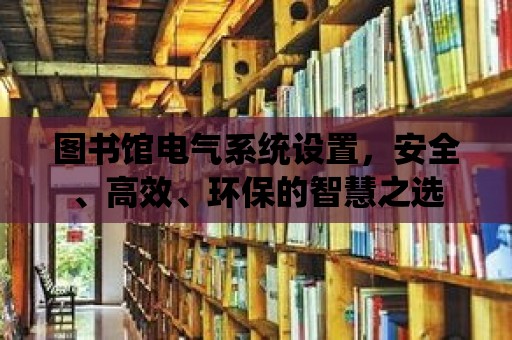 圖書館電氣系統(tǒng)設置，安全、高效、環(huán)保的智慧之選