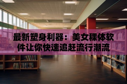 最新塑身利器：美女稞體軟件讓你快速追趕流行潮流