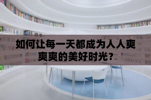 如何讓每一天都成為人人爽爽爽的美好時光？