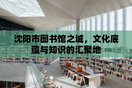 沈陽市圖書館之城，文化底蘊與知識的匯聚地