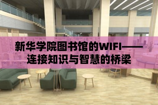 新華學院圖書館的WIFI——連接知識與智慧的橋梁