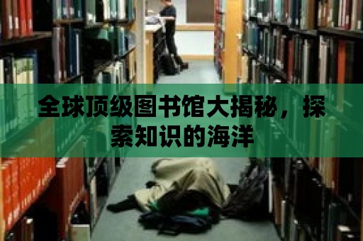 全球頂級圖書館大揭秘，探索知識的海洋