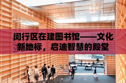 閔行區在建圖書館——文化新地標，啟迪智慧的殿堂